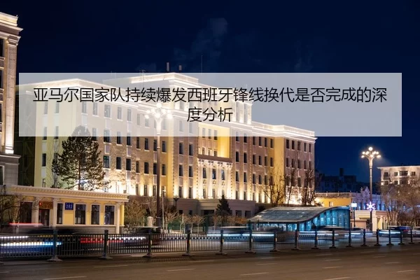 亚马尔国家队持续爆发西班牙锋线换代是否完成的深度分析