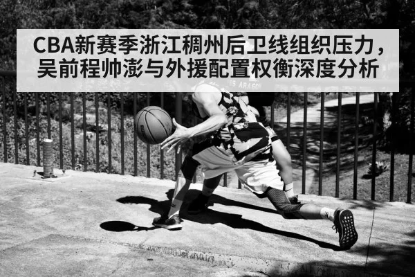 CBA新赛季浙江稠州后卫线组织压力，吴前程帅澎与外援配置权衡深度分析