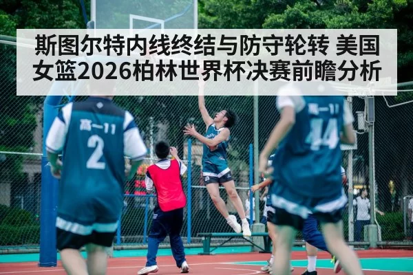 斯图尔特内线终结与防守轮转 美国女篮2026柏林世界杯决赛前瞻分析